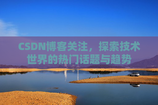 CSDN博客关注,探索技术世界的热门话题与趋势
