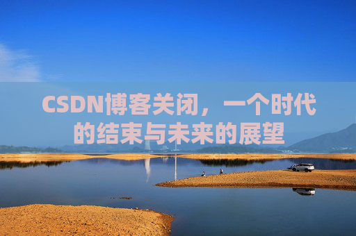 CSDN博客关闭,一个时代的结束与未来的展望